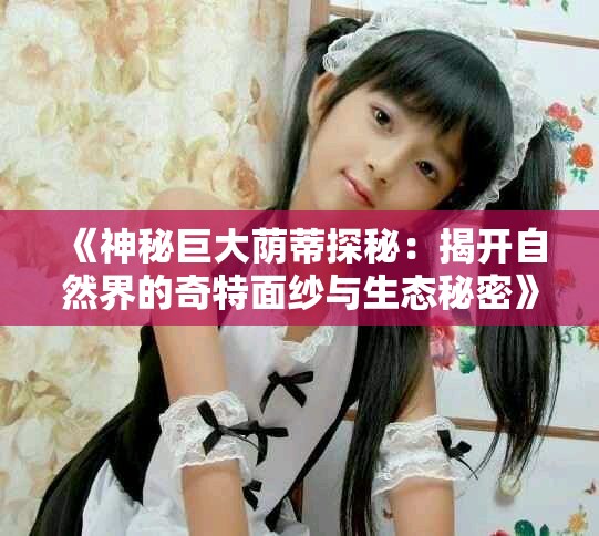 《神秘巨大荫蒂探秘：揭开自然界的奇特面纱与生态秘密》