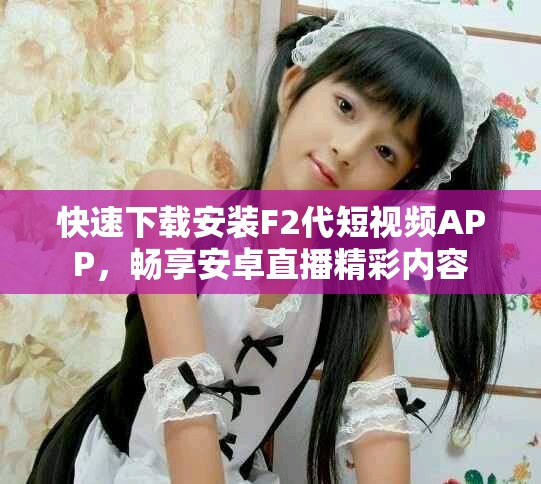 快速下载安装F2代短视频APP，畅享安卓直播精彩内容