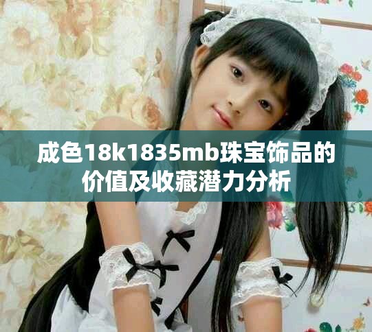 成色18k1835mb珠宝饰品的价值及收藏潜力分析