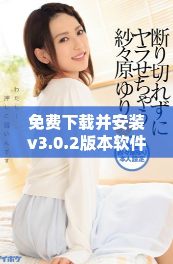 免费下载并安装v3.0.2版本软件的详细步骤与注意事项