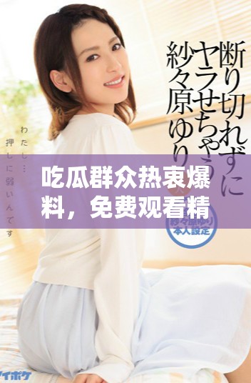 吃瓜群众热衷爆料，免费观看精彩内容引发热议