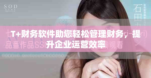 T+财务软件助您轻松管理财务，提升企业运营效率