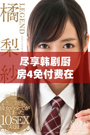 尽享韩剧厨房4免付费在线观看的最佳方法与技巧