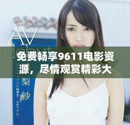 免费畅享9611电影资源，尽情观赏精彩大片！