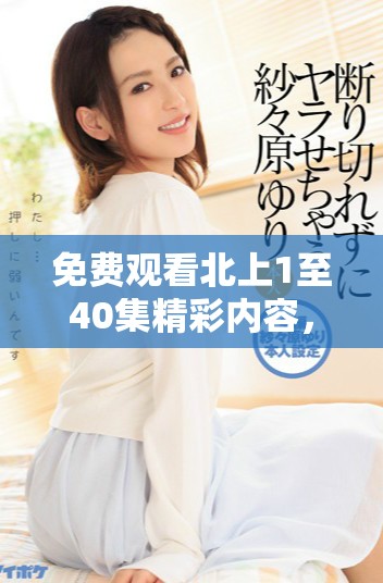 免费观看北上1至40集精彩内容，畅享剧集无限乐趣