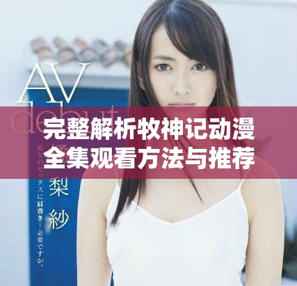 完整解析牧神记动漫全集观看方法与推荐平台分享