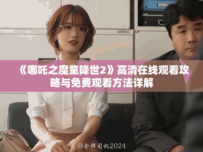 《哪吒之魔童降世2》高清在线观看攻略与免费观看方法详解