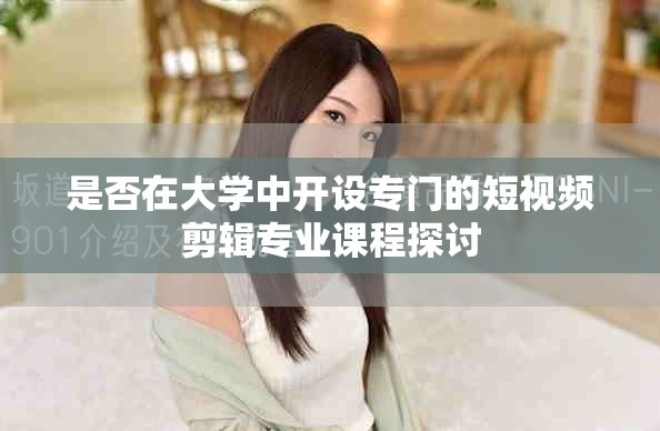 是否在大学中开设专门的短视频剪辑专业课程探讨