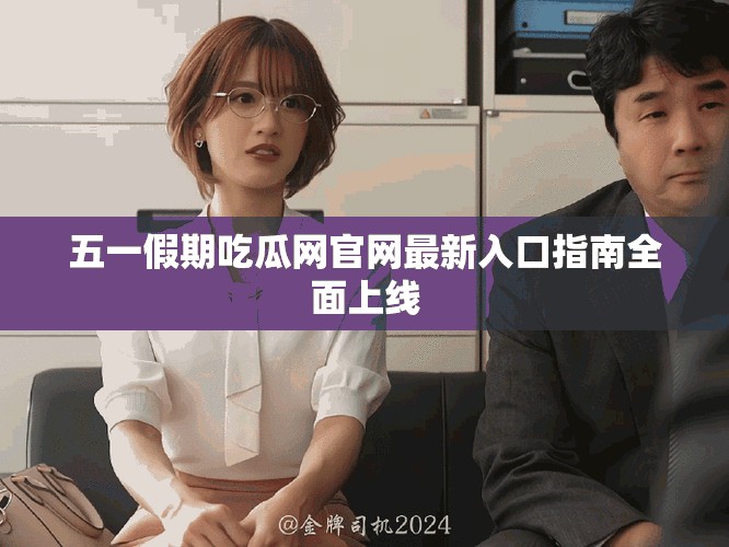 五一假期吃瓜网官网最新入口指南全面上线