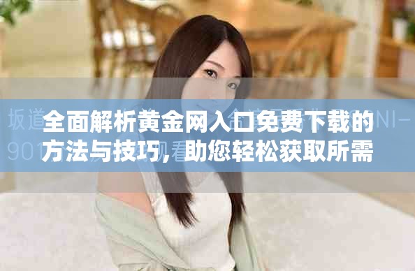 全面解析黄金网入口免费下载的方法与技巧，助您轻松获取所需资源