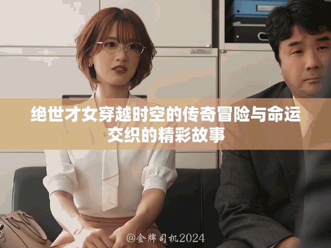 绝世才女穿越时空的传奇冒险与命运交织的精彩故事