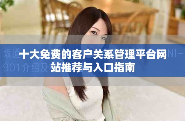 十大免费的客户关系管理平台网站推荐与入口指南
