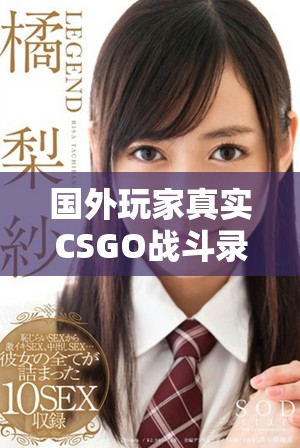 国外玩家真实CSGO战斗录像，精彩瞬间一览无遗