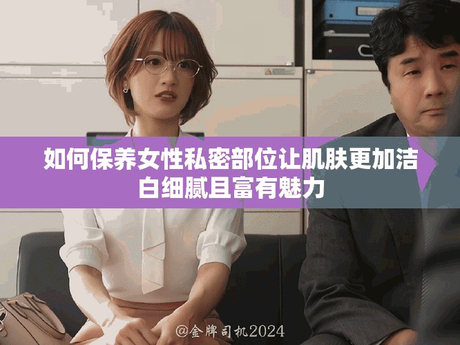 如何保养女性私密部位让肌肤更加洁白细腻且富有魅力