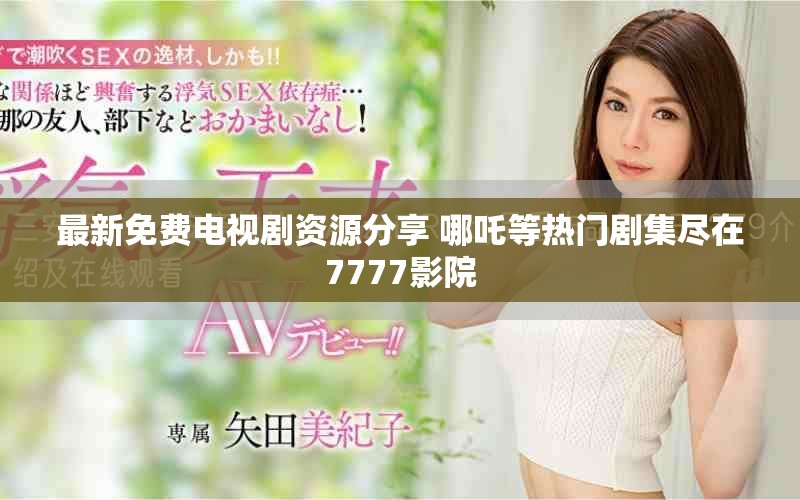 最新免费电视剧资源分享 哪吒等热门剧集尽在7777影院