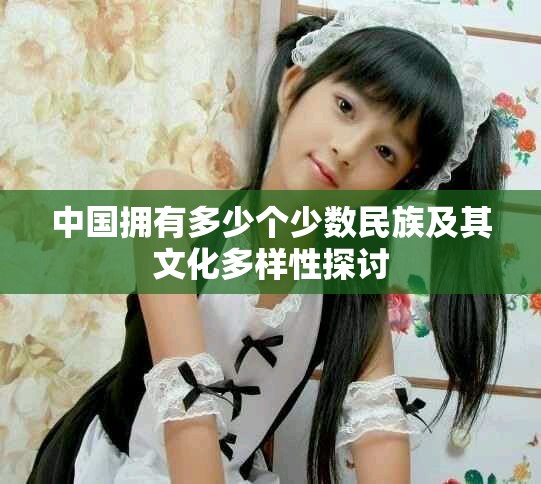 中国拥有多少个少数民族及其文化多样性探讨