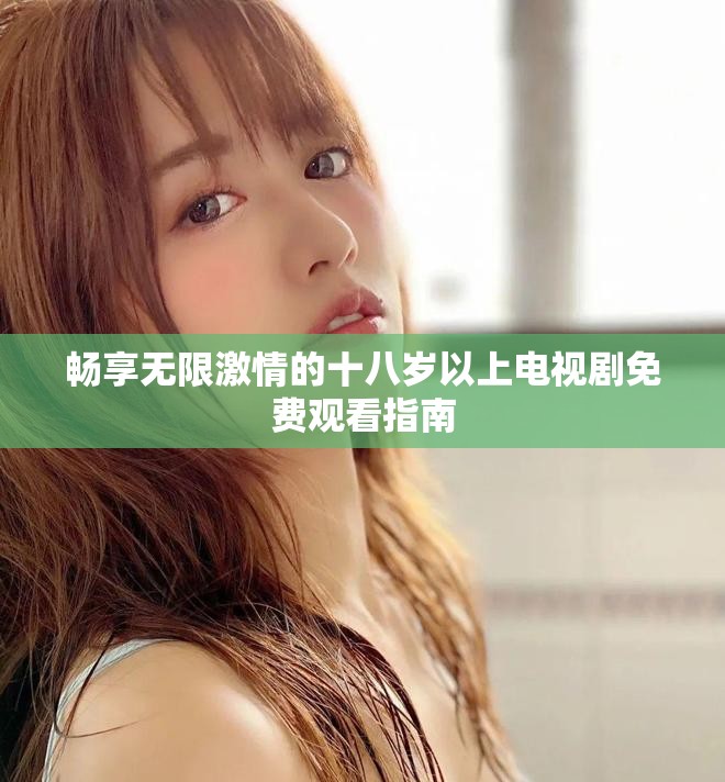 畅享无限激情的十八岁以上电视剧免费观看指南