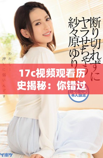 17c视频观看历史揭秘：你错过了哪些精彩瞬间和热门内容