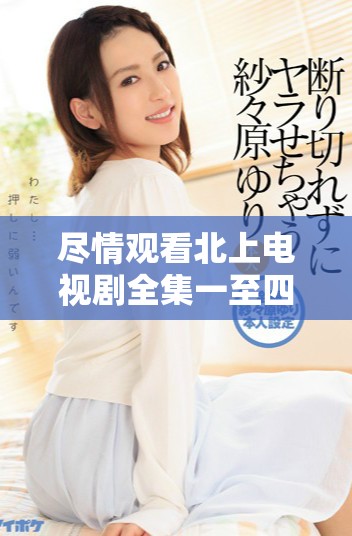 尽情观看北上电视剧全集一至四十集免费精彩剧集分享