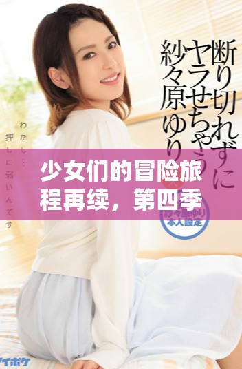 少女们的冒险旅程再续，第四季动漫精彩上线
