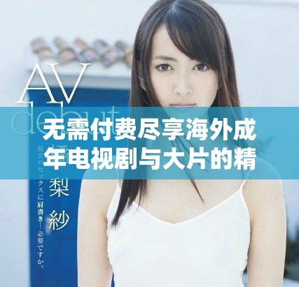 无需付费尽享海外成年电视剧与大片的精彩内容