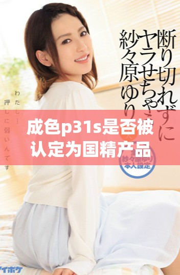 成色p31s是否被认定为国精产品 真假鉴别方法揭秘