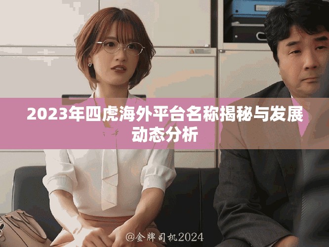 2023年四虎海外平台名称揭秘与发展动态分析