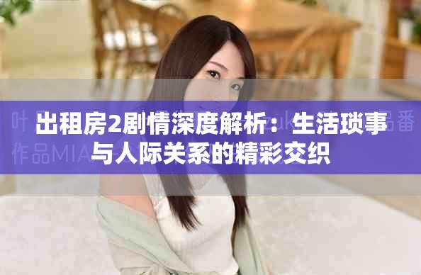 出租房2剧情深度解析：生活琐事与人际关系的精彩交织