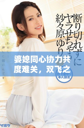 婆媳同心协力共度难关，双飞之旅展现深厚情感