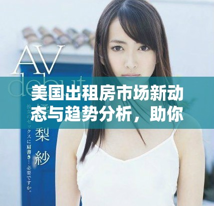 美国出租房市场新动态与趋势分析，助你掌握租赁机会