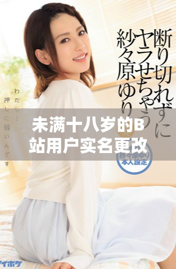 未满十八岁的B站用户实名更改是否会导致封号处理