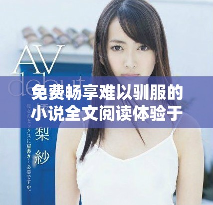 免费畅享难以驯服的小说全文阅读体验于此尽情探索
