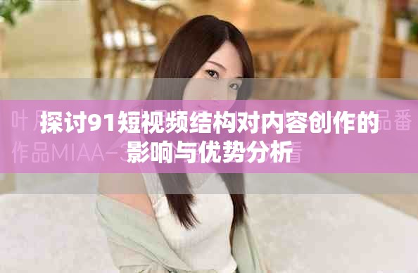 探讨91短视频结构对内容创作的影响与优势分析