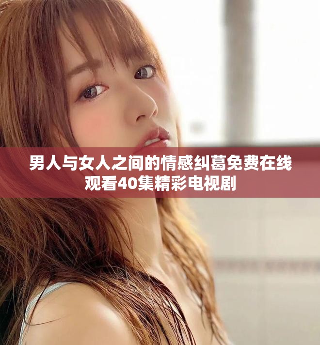 男人与女人之间的情感纠葛免费在线观看40集精彩电视剧