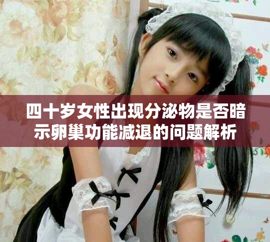 四十岁女性出现分泌物是否暗示卵巢功能减退的问题解析