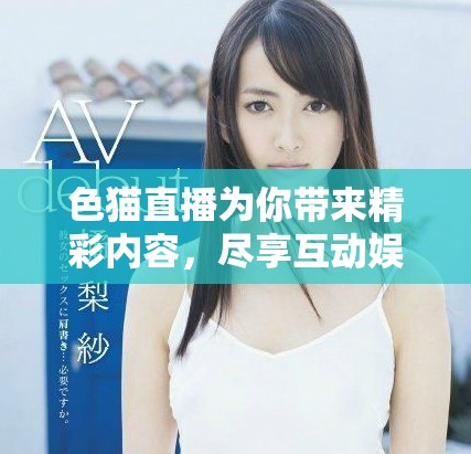 色猫直播为你带来精彩内容，尽享互动娱乐新体验