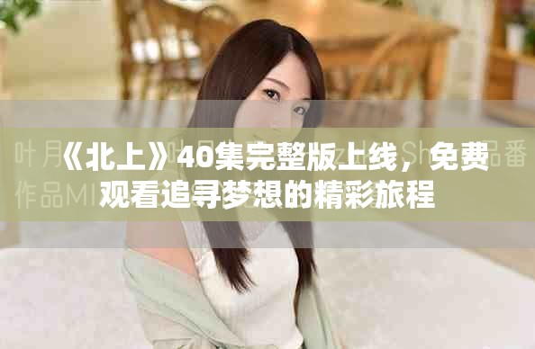 《北上》40集完整版上线，免费观看追寻梦想的精彩旅程