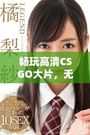 畅玩高清CSGO大片，无需支付任何费用体验全新刺激！