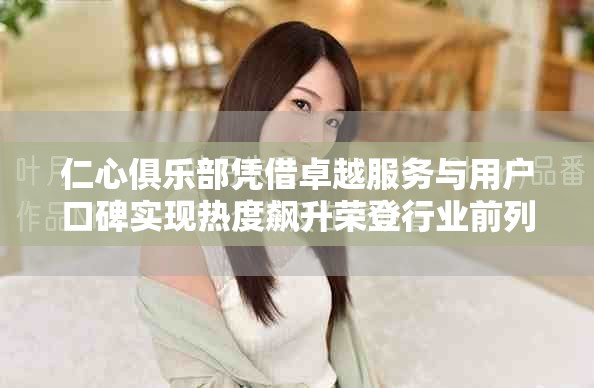 仁心俱乐部凭借卓越服务与用户口碑实现热度飙升荣登行业前列