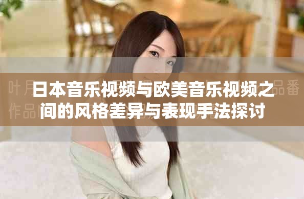 日本音乐视频与欧美音乐视频之间的风格差异与表现手法探讨