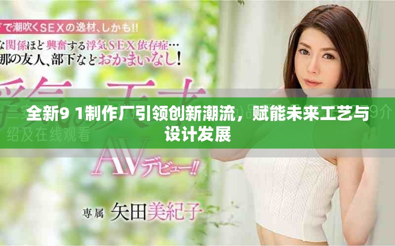 全新9 1制作厂引领创新潮流，赋能未来工艺与设计发展