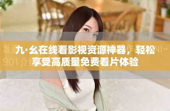 九·幺在线看影视资源神器，轻松享受高质量免费看片体验