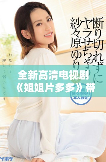 全新高清电视剧《姐姐片多多》带你畅享精彩故事与感人瞬间