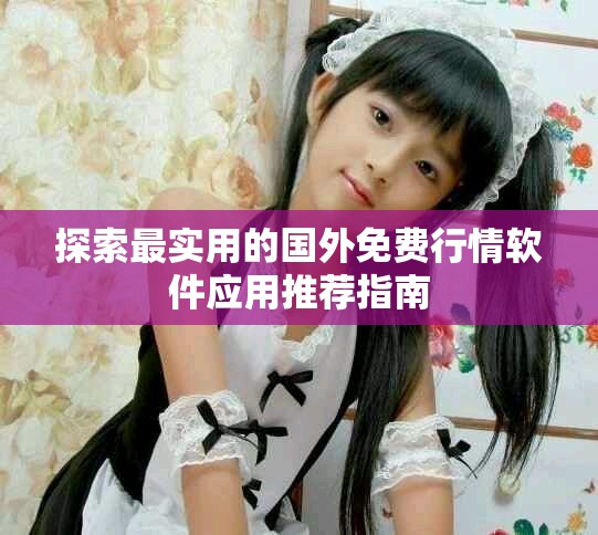 探索最实用的国外免费行情软件应用推荐指南