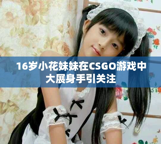 16岁小花妹妹在CSGO游戏中大展身手引关注