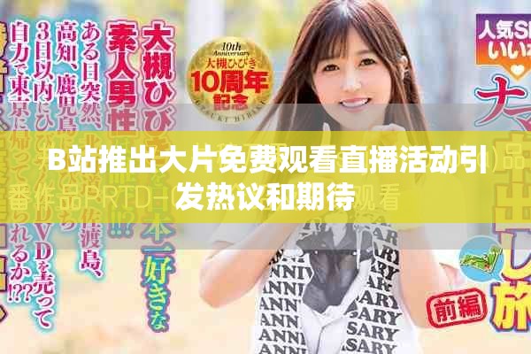 B站推出大片免费观看直播活动引发热议和期待