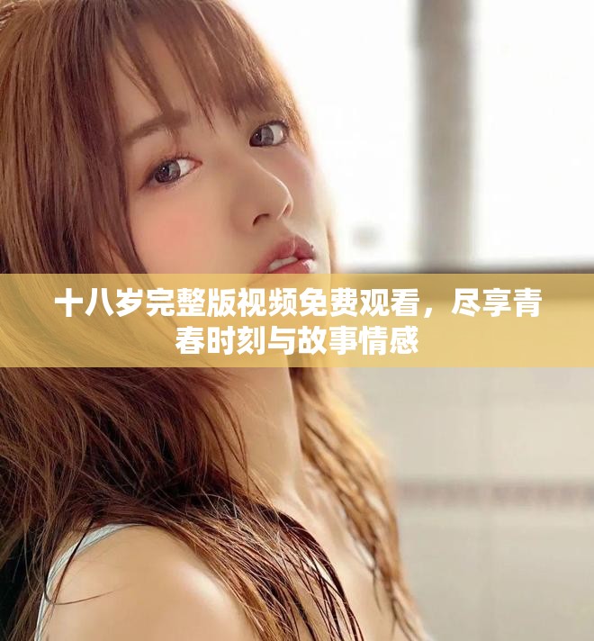 十八岁完整版视频免费观看，尽享青春时刻与故事情感