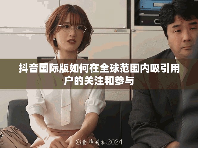 抖音国际版如何在全球范围内吸引用户的关注和参与