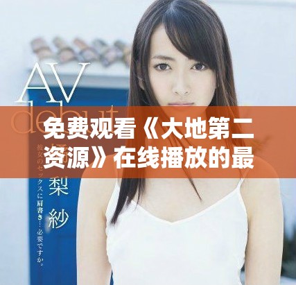 免费观看《大地第二资源》在线播放的最佳途径与体验分享