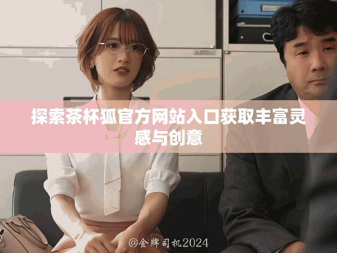 探索茶杯狐官方网站入口获取丰富灵感与创意